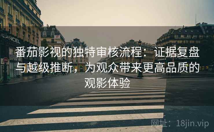 番茄影视的独特审核流程:证据复盘与越级推断,为观众带来更高品质的观影体验 番茄影视的独特审核流程:证据复盘与越级推断,为观众带来更高品质的观影体验