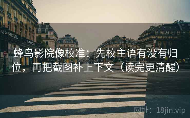 蜂鸟影院像校准:先校主语有没有归位,再把截图补上下文(读完更清醒) 蜂鸟影院像校准:先校主语有没有归位,再把截图补上下文(读完更清醒)