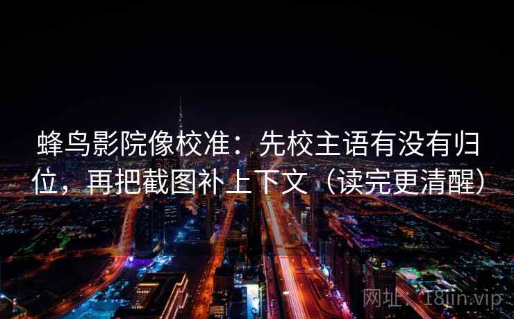 蜂鸟影院像校准:先校主语有没有归位,再把截图补上下文(读完更清醒) 蜂鸟影院像校准:先校主语有没有归位,再把截图补上下文(读完更清醒)
