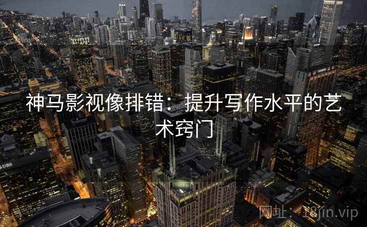 神马影视像排错:提升写作水平的艺术窍门 神马影视像排错:提升写作水平的艺术窍门