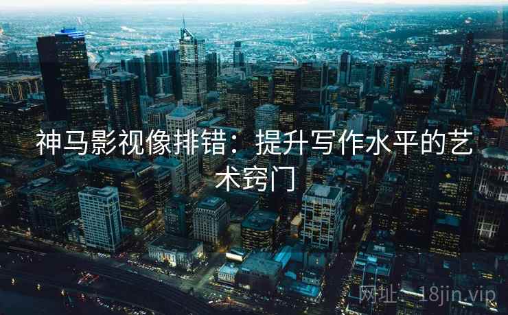 神马影视像排错:提升写作水平的艺术窍门 神马影视像排错:提升写作水平的艺术窍门