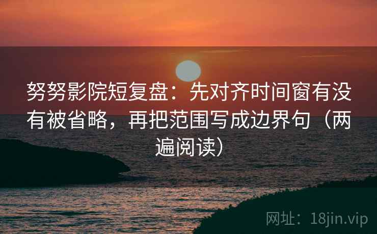 努努影院短复盘:先对齐时间窗有没有被省略,再把范围写成边界句(两遍阅读) 努努影院短复盘:先对齐时间窗有没有被省略,再把范围写成边界句(两遍阅读)