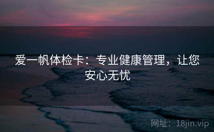 爱一帆体检卡:专业健康管理,让您安心无忧 爱一帆体检卡:专业健康管理,让您安心无忧