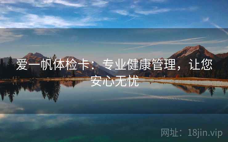 爱一帆体检卡:专业健康管理,让您安心无忧 爱一帆体检卡:专业健康管理,让您安心无忧