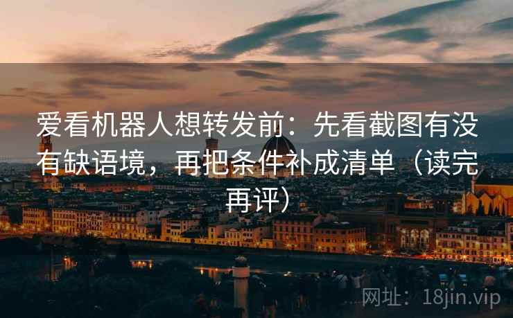 爱看机器人想转发前:先看截图有没有缺语境,再把条件补成清单(读完再评) 爱看机器人想转发前:先看截图有没有缺语境,再把条件补成清单(读完再评)