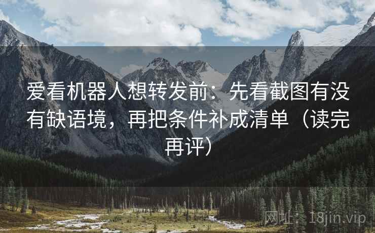 爱看机器人想转发前:先看截图有没有缺语境,再把条件补成清单(读完再评) 爱看机器人想转发前:先看截图有没有缺语境,再把条件补成清单(读完再评)