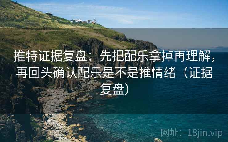 推特证据复盘:先把配乐拿掉再理解,再回头确认配乐是不是推情绪(证据复盘) 推特证据复盘:先把配乐拿掉再理解,再回头确认配乐是不是推情绪(证据复盘)