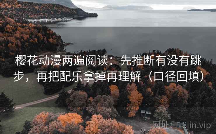 樱花动漫两遍阅读:先推断有没有跳步,再把配乐拿掉再理解(口径回填) 樱花动漫两遍阅读:先推断有没有跳步,再把配乐拿掉再理解(口径回填)