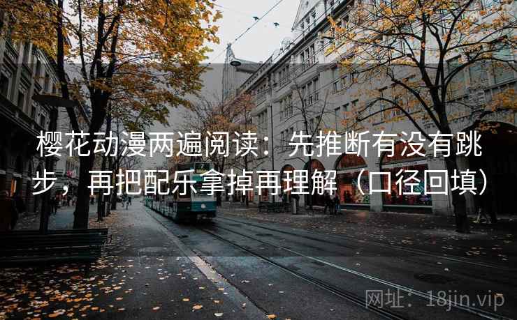 樱花动漫两遍阅读:先推断有没有跳步,再把配乐拿掉再理解(口径回填) 樱花动漫两遍阅读:先推断有没有跳步,再把配乐拿掉再理解(口径回填)