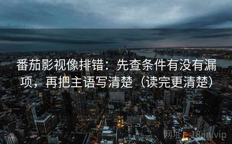 番茄影视像排错:先查条件有没有漏项,再把主语写清楚(读完更清楚) 番茄影视像排错:先查条件有没有漏项,再把主语写清楚(读完更清楚)