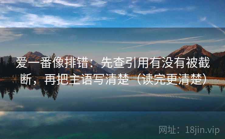 爱一番像排错:先查引用有没有被截断,再把主语写清楚(读完更清楚) 爱一番像排错:先查引用有没有被截断,再把主语写清楚(读完更清楚)