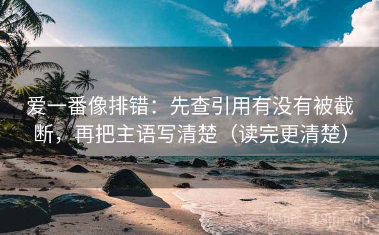 爱一番像排错:先查引用有没有被截断,再把主语写清楚(读完更清楚) 爱一番像排错:先查引用有没有被截断,再把主语写清楚(读完更清楚)