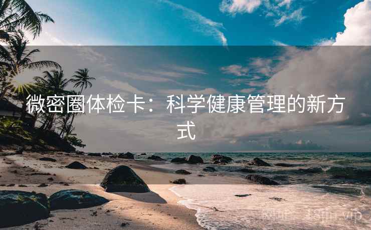 微密圈体检卡:科学健康管理的新方式 微密圈体检卡:科学健康管理的新方式