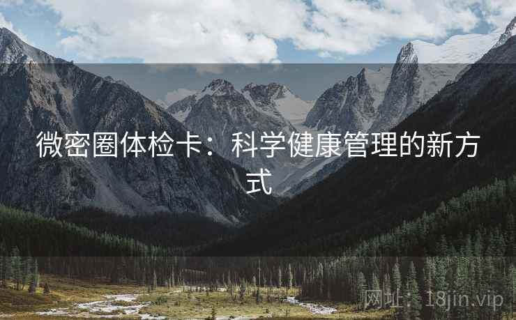 微密圈体检卡:科学健康管理的新方式 微密圈体检卡:科学健康管理的新方式