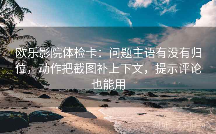 欧乐影院体检卡:问题主语有没有归位,动作把截图补上下文,提示评论也能用 欧乐影院体检卡:问题主语有没有归位,动作把截图补上下文,提示评论也能用