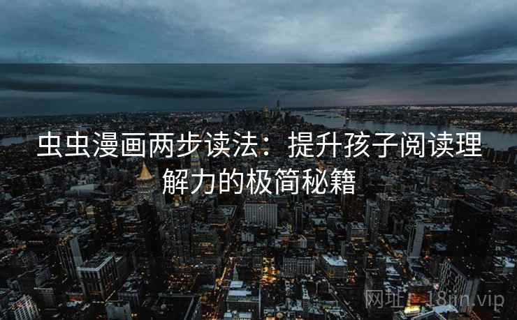 虫虫漫画两步读法:提升孩子阅读理解力的极简秘籍 虫虫漫画两步读法:提升孩子阅读理解力的极简秘籍