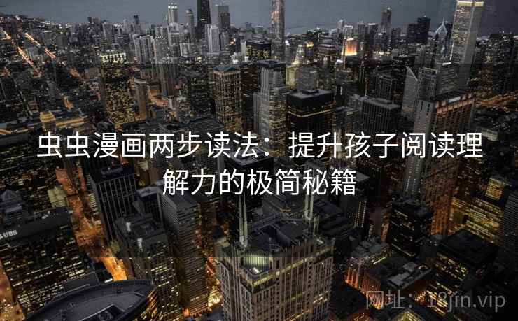 虫虫漫画两步读法:提升孩子阅读理解力的极简秘籍 虫虫漫画两步读法:提升孩子阅读理解力的极简秘籍