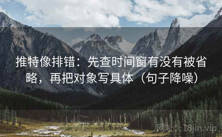 推特像排错:先查时间窗有没有被省略,再把对象写具体(句子降噪) 推特像排错:先查时间窗有没有被省略,再把对象写具体(句子降噪)