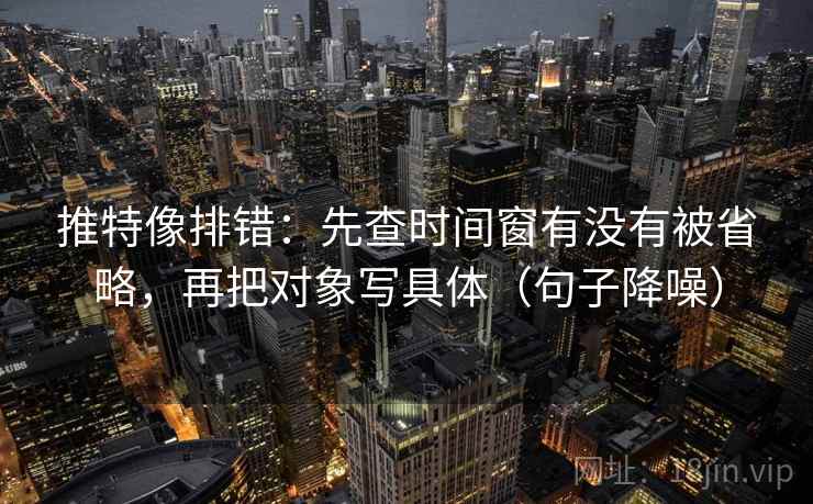 推特像排错:先查时间窗有没有被省略,再把对象写具体(句子降噪) 推特像排错:先查时间窗有没有被省略,再把对象写具体(句子降噪)