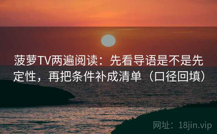 菠萝TV两遍阅读：先看导语是不是先定性，再把条件补成清单（口径回填）