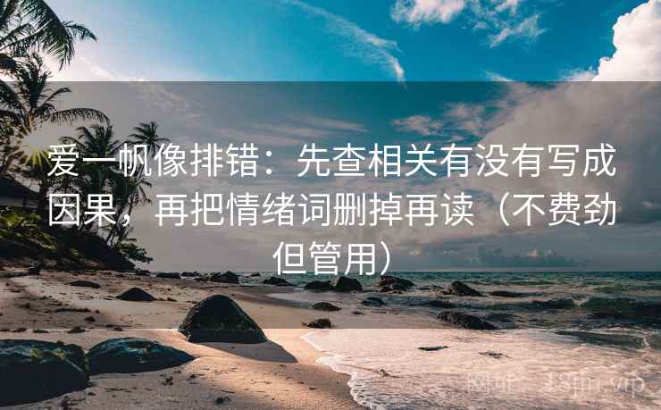 爱一帆像排错:先查相关有没有写成因果,再把情绪词删掉再读(不费劲但管用) 爱一帆像排错:先查相关有没有写成因果,再把情绪词删掉再读(不费劲但管用)