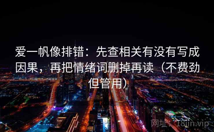 爱一帆像排错:先查相关有没有写成因果,再把情绪词删掉再读(不费劲但管用) 爱一帆像排错:先查相关有没有写成因果,再把情绪词删掉再读(不费劲但管用)