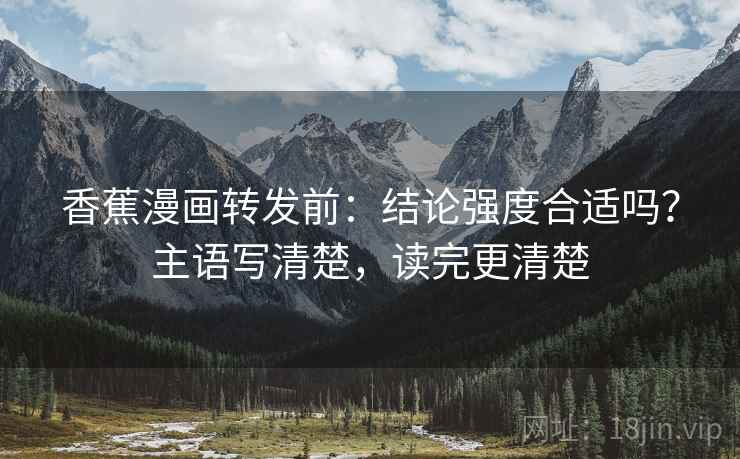 香蕉漫画转发前:结论强度合适吗?主语写清楚,读完更清楚 香蕉漫画转发前:结论强度合适吗?主语写清楚,读完更清楚