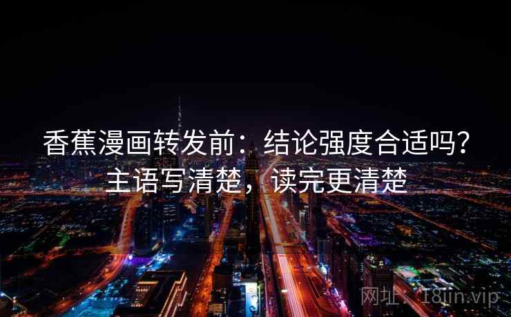 香蕉漫画转发前:结论强度合适吗?主语写清楚,读完更清楚 香蕉漫画转发前:结论强度合适吗?主语写清楚,读完更清楚