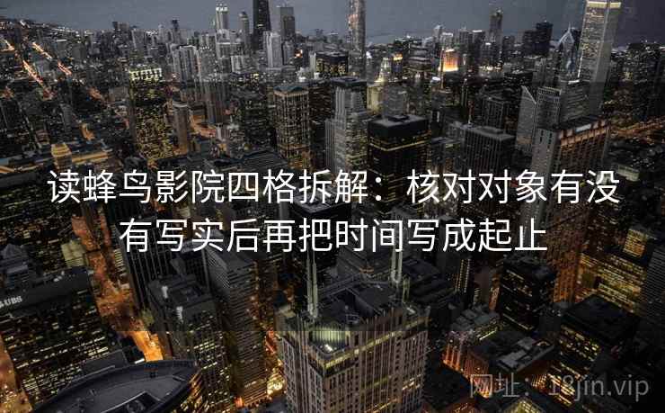 读蜂鸟影院四格拆解:核对对象有没有写实后再把时间写成起止 读蜂鸟影院四格拆解:核对对象有没有写实后再把时间写成起止
