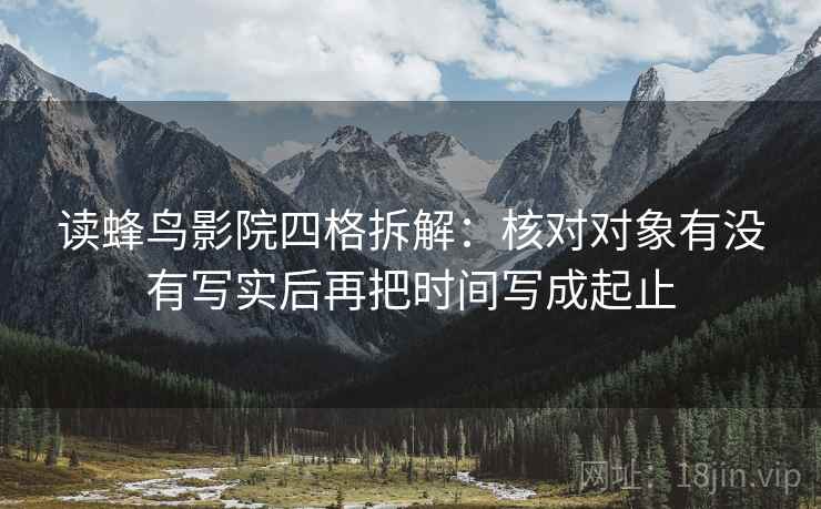 读蜂鸟影院四格拆解:核对对象有没有写实后再把时间写成起止 读蜂鸟影院四格拆解:核对对象有没有写实后再把时间写成起止