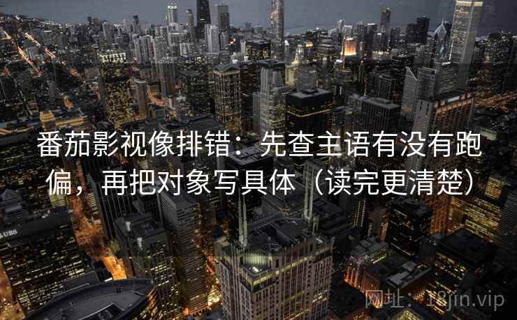 番茄影视像排错:先查主语有没有跑偏,再把对象写具体(读完更清楚) 番茄影视像排错:先查主语有没有跑偏,再把对象写具体(读完更清楚)