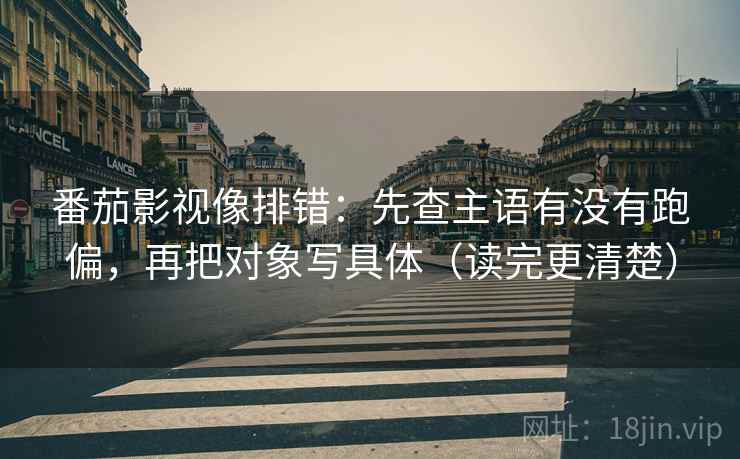 番茄影视像排错:先查主语有没有跑偏,再把对象写具体(读完更清楚) 番茄影视像排错:先查主语有没有跑偏,再把对象写具体(读完更清楚)