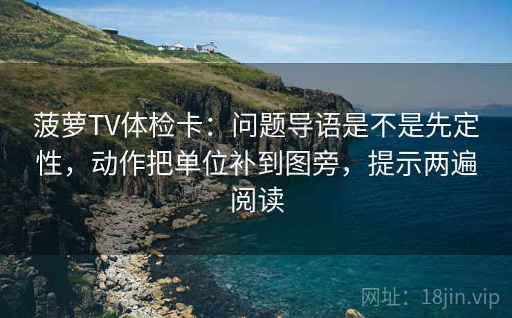 菠萝TV体检卡：问题导语是不是先定性，动作把单位补到图旁，提示两遍阅读