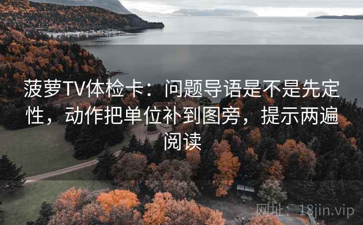 菠萝TV体检卡：问题导语是不是先定性，动作把单位补到图旁，提示两遍阅读