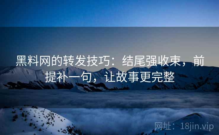 黑料网的转发技巧:结尾强收束,前提补一句,让故事更完整 黑料网的转发技巧:结尾强收束,前提补一句,让故事更完整