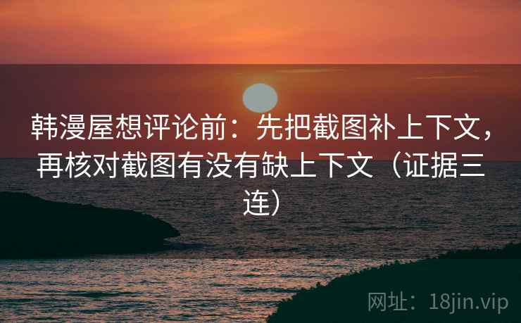 韩漫屋想评论前:先把截图补上下文,再核对截图有没有缺上下文(证据三连) 韩漫屋想评论前:先把截图补上下文,再核对截图有没有缺上下文(证据三连)