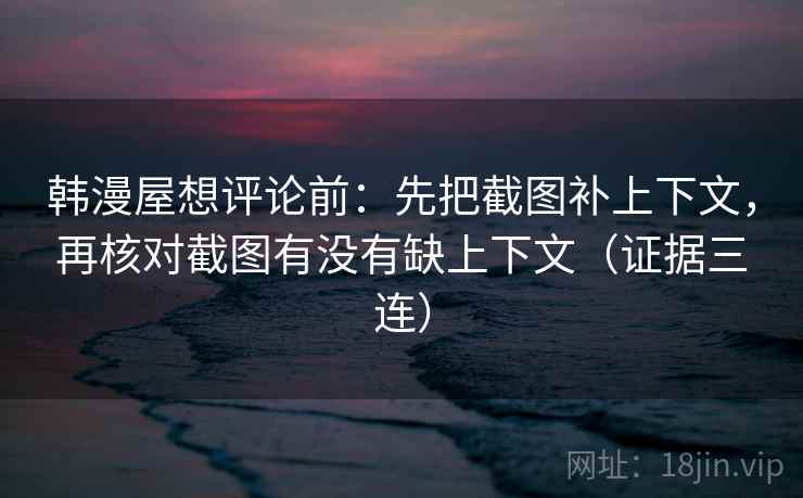 韩漫屋想评论前:先把截图补上下文,再核对截图有没有缺上下文(证据三连) 韩漫屋想评论前:先把截图补上下文,再核对截图有没有缺上下文(证据三连)