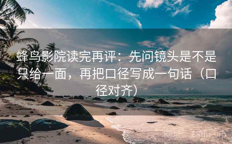 蜂鸟影院读完再评：先问镜头是不是只给一面，再把口径写成一句话（口径对齐）