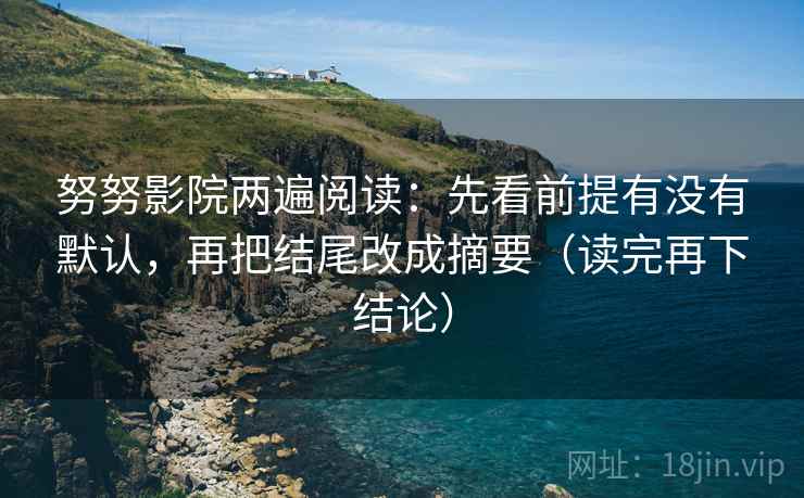 努努影院两遍阅读:先看前提有没有默认,再把结尾改成摘要(读完再下结论) 努努影院两遍阅读:先看前提有没有默认,再把结尾改成摘要(读完再下结论)