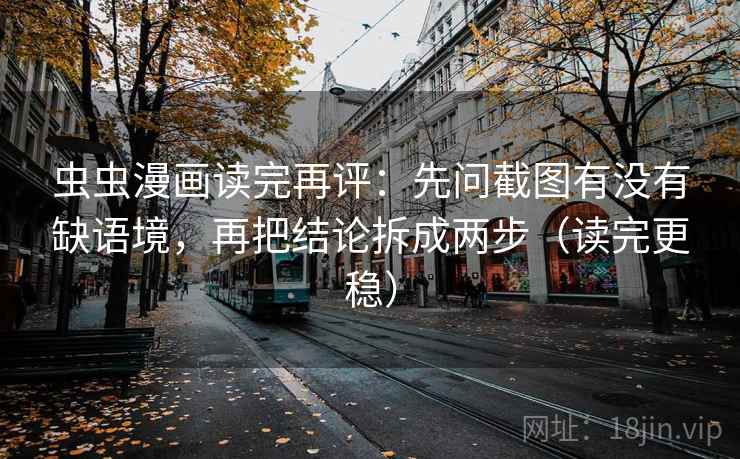 虫虫漫画读完再评:先问截图有没有缺语境,再把结论拆成两步(读完更稳) 虫虫漫画读完再评:先问截图有没有缺语境,再把结论拆成两步(读完更稳)