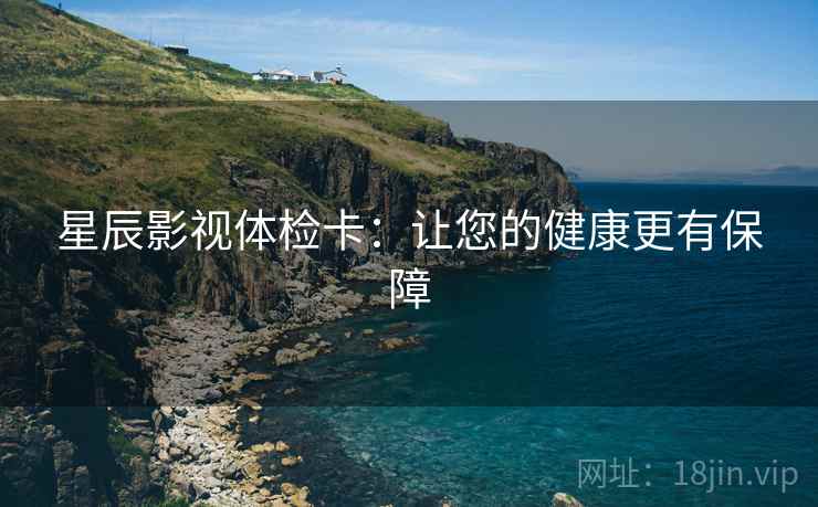 星辰影视体检卡：让您的健康更有保障