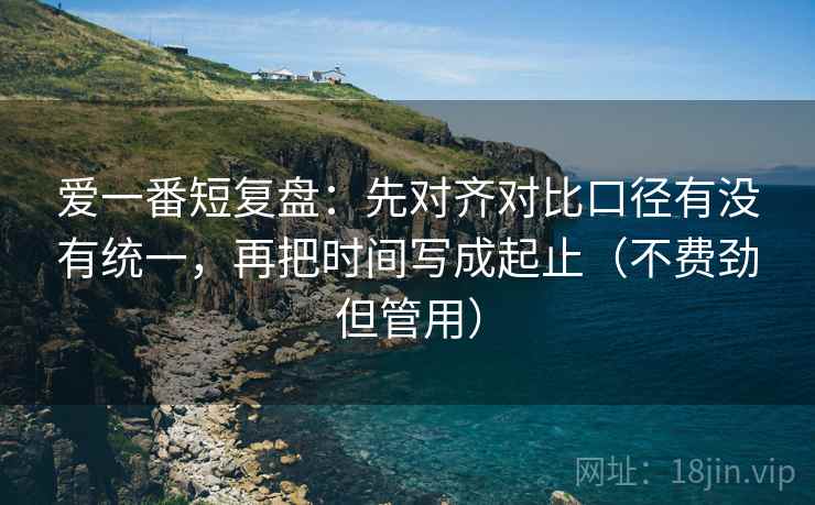 爱一番短复盘：先对齐对比口径有没有统一，再把时间写成起止（不费劲但管用）