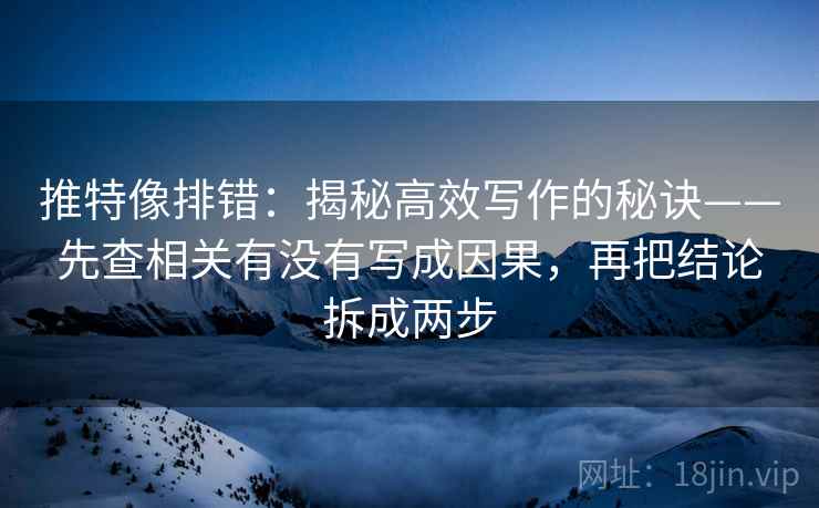 推特像排错:揭秘高效写作的秘诀——先查相关有没有写成因果,再把结论拆成两步 推特像排错:揭秘高效写作的秘诀——先查相关有没有写成因果,再把结论拆成两步