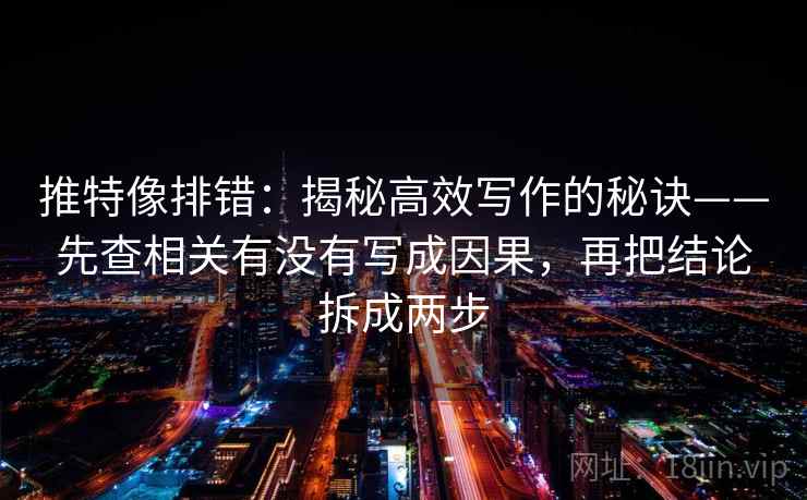 推特像排错:揭秘高效写作的秘诀——先查相关有没有写成因果,再把结论拆成两步 推特像排错:揭秘高效写作的秘诀——先查相关有没有写成因果,再把结论拆成两步