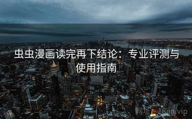 虫虫漫画读完再下结论:专业评测与使用指南 虫虫漫画读完再下结论:专业评测与使用指南
