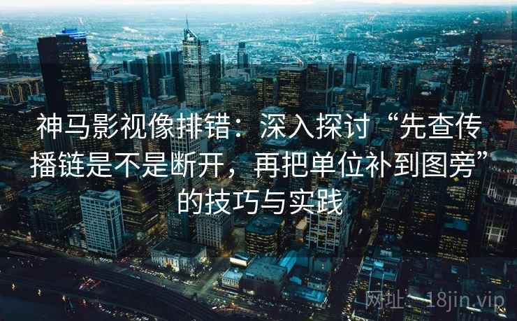神马影视像排错:深入探讨“先查传播链是不是断开,再把单位补到图旁”的技巧与实践 神马影视像排错:深入探讨“先查传播链是不是断开,再把单位补到图旁”的技巧与实践