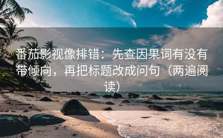 番茄影视像排错：先查因果词有没有带倾向，再把标题改成问句（两遍阅读）