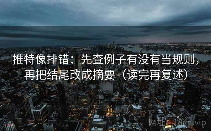 推特像排错:先查例子有没有当规则,再把结尾改成摘要(读完再复述) 推特像排错:先查例子有没有当规则,再把结尾改成摘要(读完再复述)