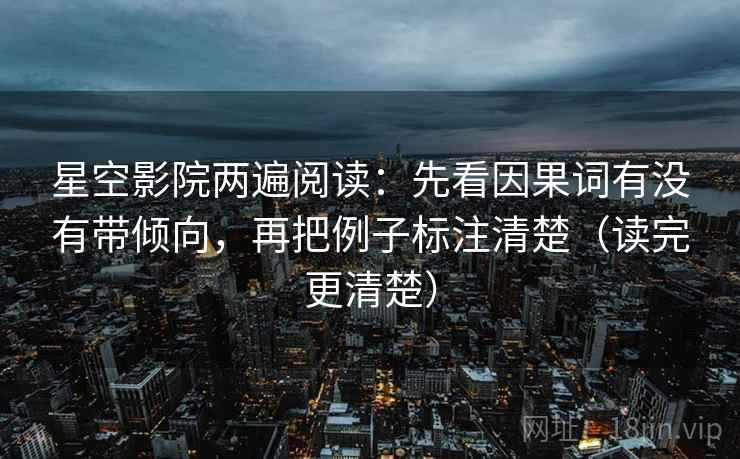 星空影院两遍阅读:先看因果词有没有带倾向,再把例子标注清楚(读完更清楚) 星空影院两遍阅读:先看因果词有没有带倾向,再把例子标注清楚(读完更清楚)