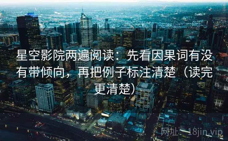星空影院两遍阅读:先看因果词有没有带倾向,再把例子标注清楚(读完更清楚) 星空影院两遍阅读:先看因果词有没有带倾向,再把例子标注清楚(读完更清楚)